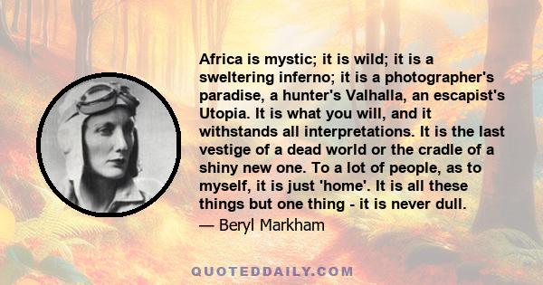 Africa is mystic; it is wild; it is a sweltering inferno; it is a photographer's paradise, a hunter's Valhalla, an escapist's Utopia. It is what you will, and it withstands all interpretations. It is the last vestige of 