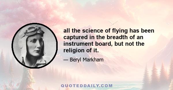 all the science of flying has been captured in the breadth of an instrument board, but not the religion of it.