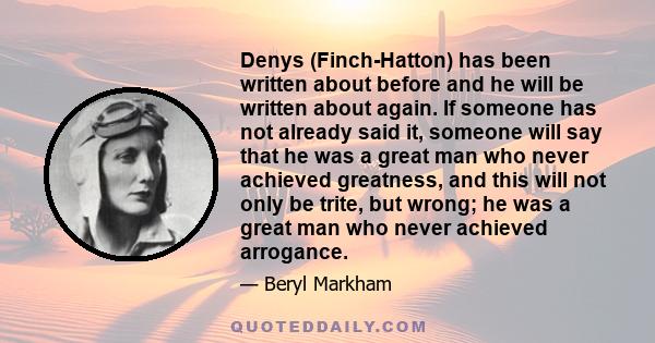 Denys (Finch-Hatton) has been written about before and he will be written about again. If someone has not already said it, someone will say that he was a great man who never achieved greatness, and this will not only be 