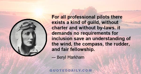 For all professional pilots there exists a kind of guild, without charter and without by-laws. it demands no requirements for inclusion save an understanding of the wind, the compass, the rudder, and fair fellowship.