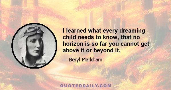 I learned what every dreaming child needs to know, that no horizon is so far you cannot get above it or beyond it.