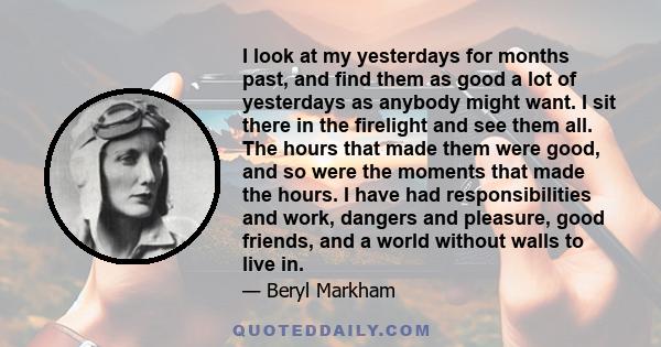 I look at my yesterdays for months past, and find them as good a lot of yesterdays as anybody might want. I sit there in the firelight and see them all. The hours that made them were good, and so were the moments that