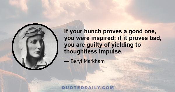 If your hunch proves a good one, you were inspired; if it proves bad, you are guilty of yielding to thoughtless impulse.