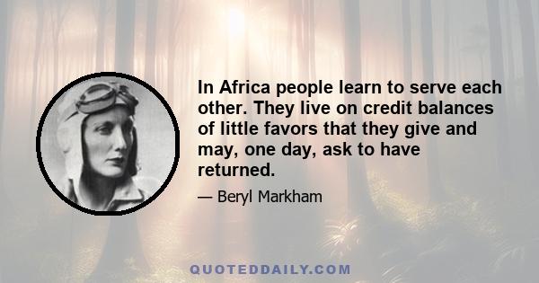 In Africa people learn to serve each other. They live on credit balances of little favors that they give and may, one day, ask to have returned.