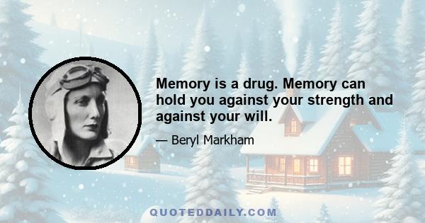 Memory is a drug. Memory can hold you against your strength and against your will.