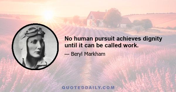 No human pursuit achieves dignity until it can be called work.