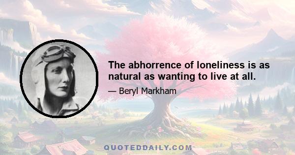 The abhorrence of loneliness is as natural as wanting to live at all.