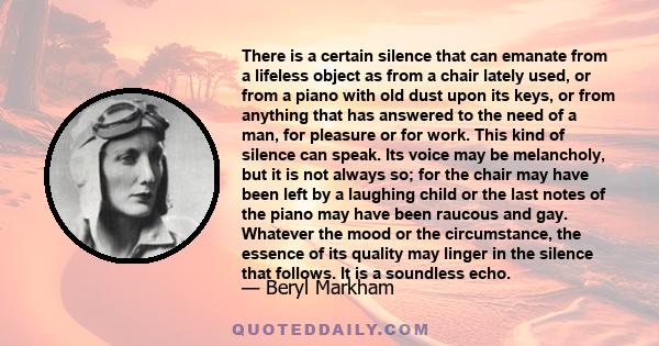 There is a certain silence that can emanate from a lifeless object as from a chair lately used, or from a piano with old dust upon its keys, or from anything that has answered to the need of a man, for pleasure or for