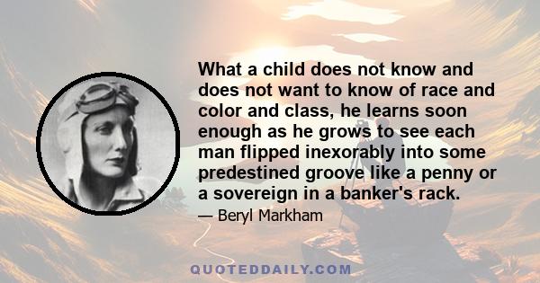 What a child does not know and does not want to know of race and color and class, he learns soon enough as he grows to see each man flipped inexorably into some predestined groove like a penny or a sovereign in a