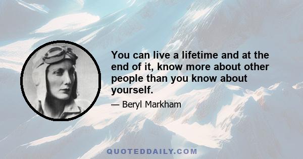 You can live a lifetime and, at the end of it, know more about other people than you know about yourself. You learn to watch other people, but you never watch yourself because you strive against loneliness. If you read