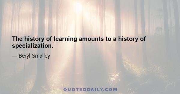 The history of learning amounts to a history of specialization.