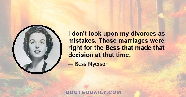 I don't look upon my divorces as mistakes. Those marriages were right for the Bess that made that decision at that time.