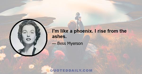 I'm like a phoenix. I rise from the ashes.