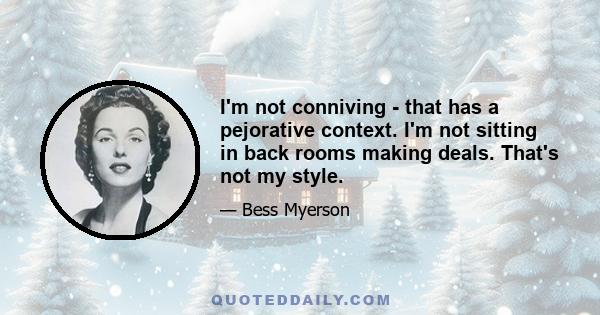 I'm not conniving - that has a pejorative context. I'm not sitting in back rooms making deals. That's not my style.