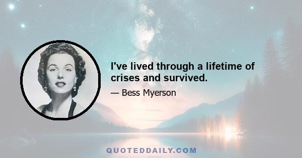 I've lived through a lifetime of crises and survived.