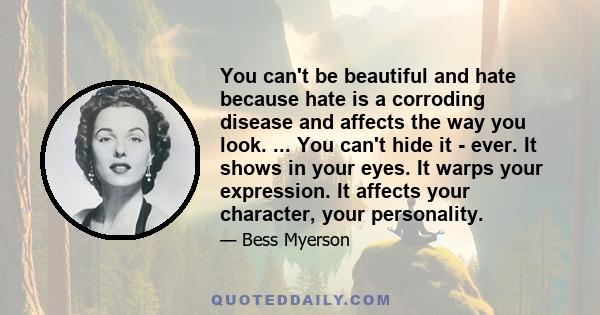 You can't be beautiful and hate because hate is a corroding disease and affects the way you look. ... You can't hide it - ever. It shows in your eyes. It warps your expression. It affects your character, your