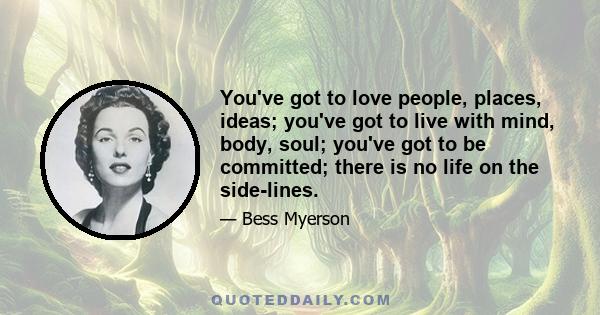 You've got to love people, places, ideas; you've got to live with mind, body, soul; you've got to be committed; there is no life on the side-lines.