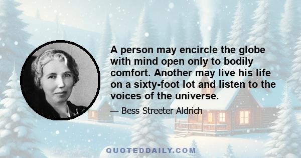 A person may encircle the globe with mind open only to bodily comfort. Another may live his life on a sixty-foot lot and listen to the voices of the universe.