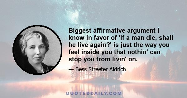 Biggest affirmative argument I know in favor of 'If a man die, shall he live again?' is just the way you feel inside you that nothin' can stop you from livin' on.