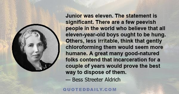 Junior was eleven. The statement is significant. There are a few peevish people in the world who believe that all eleven-year-old boys ought to be hung. Others, less irritable, think that gently chloroforming them would 