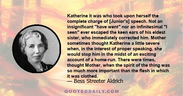 Katherine it was who took upon herself the complete charge of [Junior's] speech. Not an insignificant have went nor an infinitesimal I seen ever escaped the keen ears of his eldest sister, who immediately corrected him. 