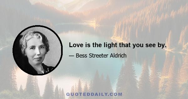 Love is the light that you see by.