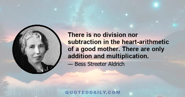 There is no division nor subtraction in the heart-arithmetic of a good mother. There are only addition and multiplication.