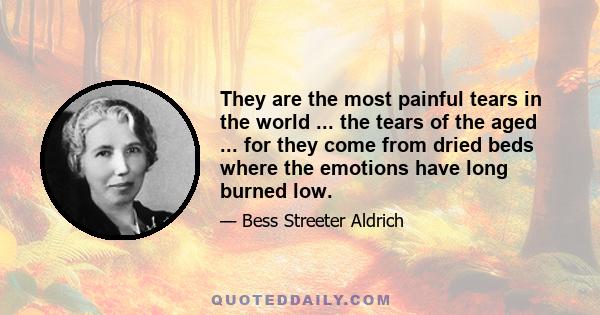 They are the most painful tears in the world ... the tears of the aged ... for they come from dried beds where the emotions have long burned low.