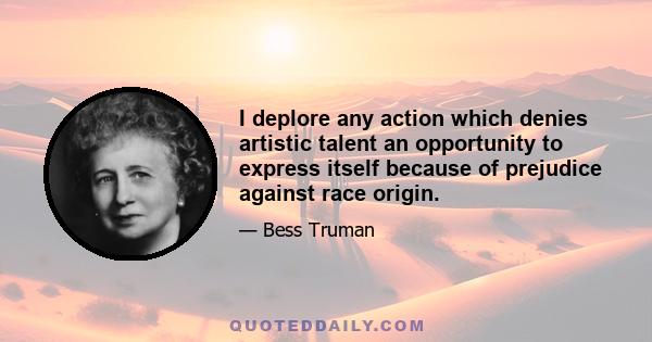 I deplore any action which denies artistic talent an opportunity to express itself because of prejudice against race origin.