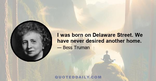 I was born on Delaware Street. We have never desired another home.