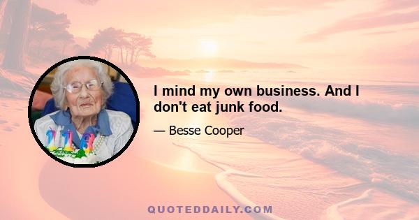 I mind my own business. And I don't eat junk food.