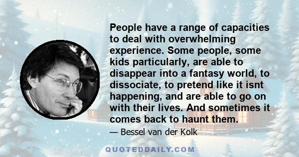 People have a range of capacities to deal with overwhelming experience. Some people, some kids particularly, are able to disappear into a fantasy world, to dissociate, to pretend like it isnt happening, and are able to