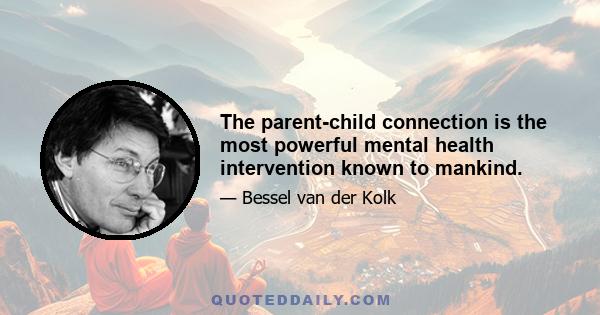 The parent-child connection is the most powerful mental health intervention known to mankind.