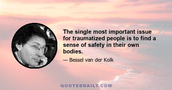 The single most important issue for traumatized people is to find a sense of safety in their own bodies.