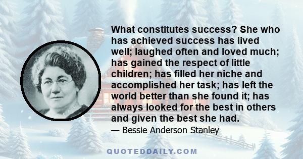 What constitutes success? She who has achieved success has lived well; laughed often and loved much; has gained the respect of little children; has filled her niche and accomplished her task; has left the world better