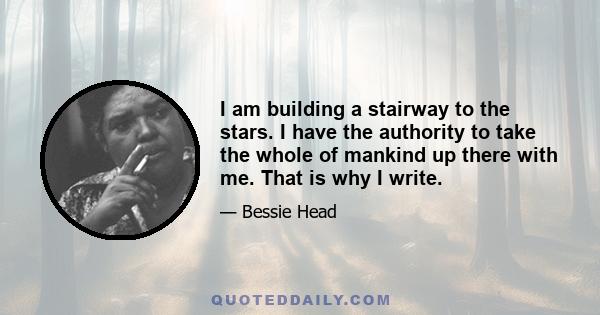 I am building a stairway to the stars. I have the authority to take the whole of mankind up there with me. That is why I write.