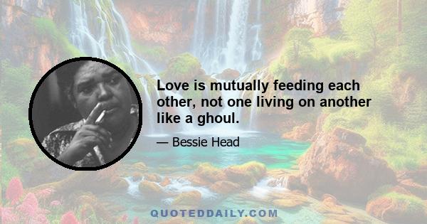 Love is mutually feeding each other, not one living on another like a ghoul.