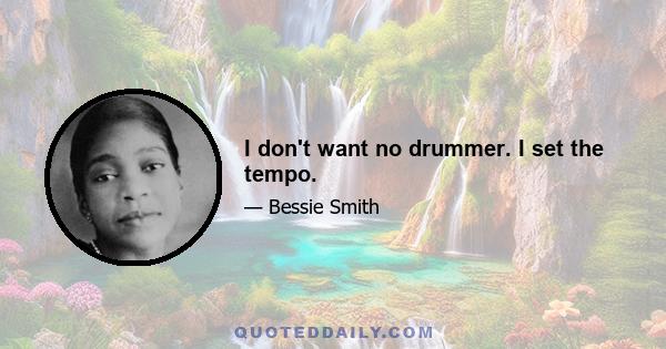 I don't want no drummer. I set the tempo.