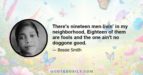 There's nineteen men livin' in my neighborhood, Eighteen of them are fools and the one ain't no doggone good.