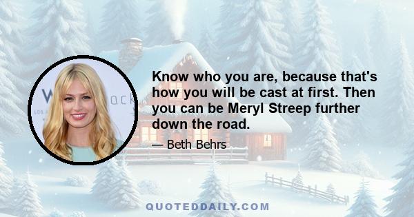 Know who you are, because that's how you will be cast at first. Then you can be Meryl Streep further down the road.