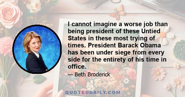 I cannot imagine a worse job than being president of these Untied States in these most trying of times. President Barack Obama has been under siege from every side for the entirety of his time in office.