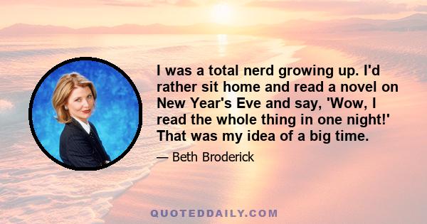 I was a total nerd growing up. I'd rather sit home and read a novel on New Year's Eve and say, 'Wow, I read the whole thing in one night!' That was my idea of a big time.