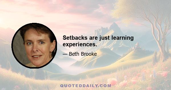 Setbacks are just learning experiences.