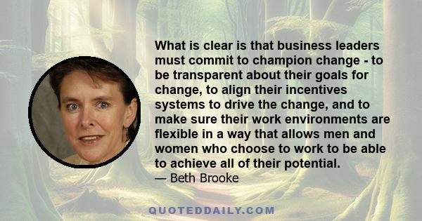 What is clear is that business leaders must commit to champion change - to be transparent about their goals for change, to align their incentives systems to drive the change, and to make sure their work environments are 