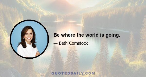 Be where the world is going.