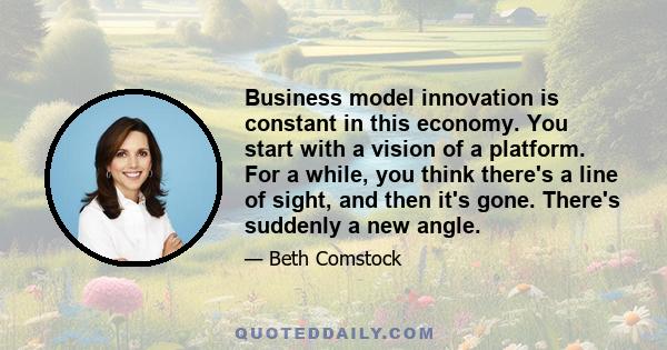 Business model innovation is constant in this economy. You start with a vision of a platform. For a while, you think there's a line of sight, and then it's gone. There's suddenly a new angle.