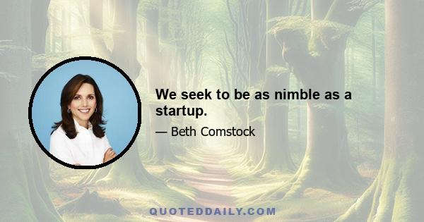 We seek to be as nimble as a startup.