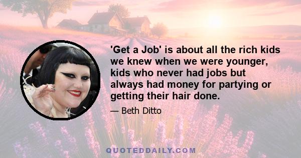 'Get a Job' is about all the rich kids we knew when we were younger, kids who never had jobs but always had money for partying or getting their hair done.