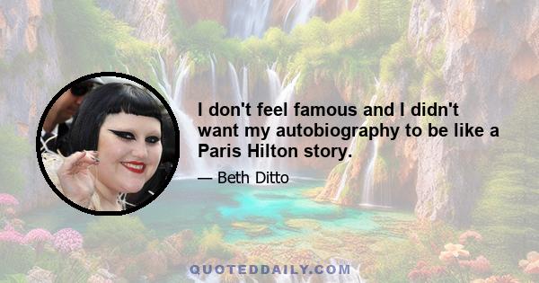 I don't feel famous and I didn't want my autobiography to be like a Paris Hilton story.