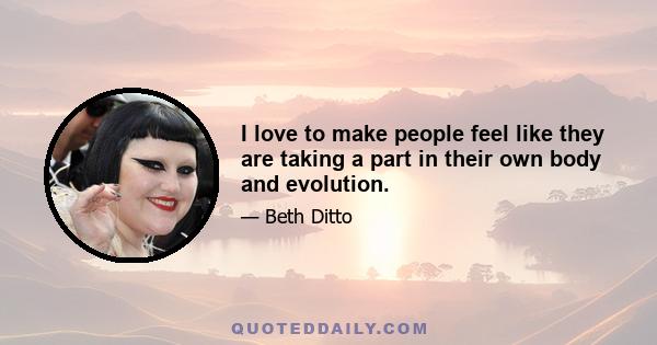 I love to make people feel like they are taking a part in their own body and evolution.